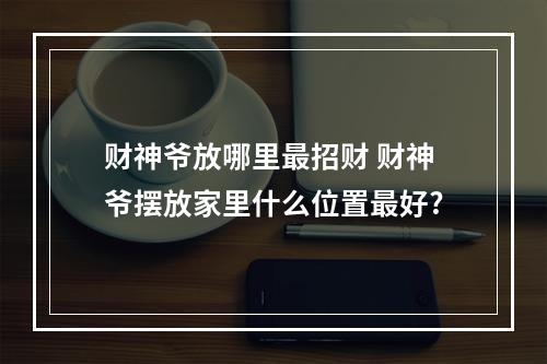 财神爷放哪里最招财 财神爷摆放家里什么位置最好?