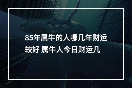 85年属牛的人哪几年财运较好 属牛人今日财运几