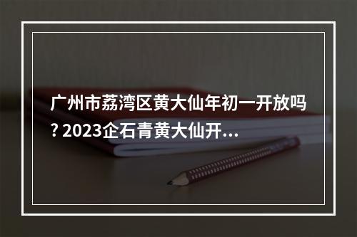 广州市荔湾区黄大仙年初一开放吗? 2023企石青黄大仙开放时间
