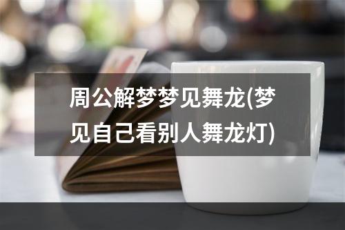 周公解梦梦见舞龙(梦见自己看别人舞龙灯)