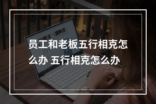 员工和老板五行相克怎么办 五行相克怎么办