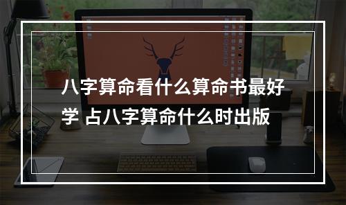 八字算命看什么算命书最好学 占八字算命什么时出版