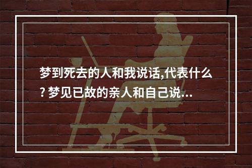 梦到死去的人和我说话,代表什么? 梦见已故的亲人和自己说话好不好