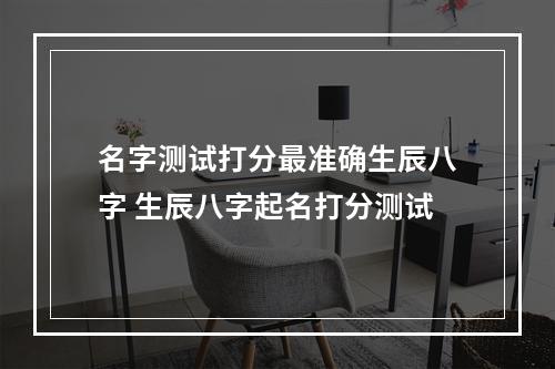 名字测试打分最准确生辰八字 生辰八字起名打分测试