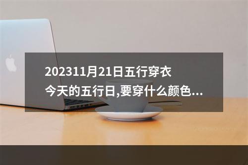 202311月21日五行穿衣 今天的五行日,要穿什么颜色的衣服