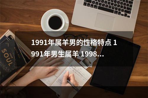 1991年属羊男的性格特点 1991年男生属羊 1998年女生属虎 两人属相配吗?