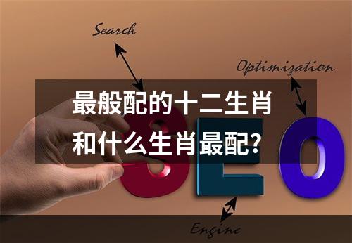 最般配的十二生肖 和什么生肖最配?