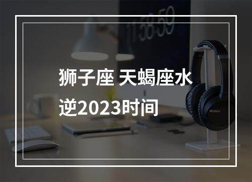 狮子座 天蝎座水逆2023时间
