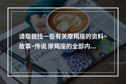 请帮我找一些有关摩羯座的资料~故事~传说 摩羯座的全部内容