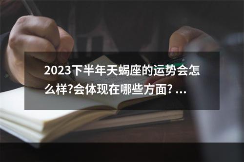 2023下半年天蝎座的运势会怎么样?会体现在哪些方面? 1979年天蝎座2023年运势