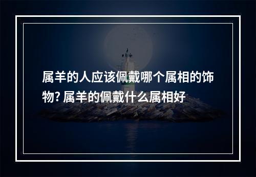 属羊的人应该佩戴哪个属相的饰物? 属羊的佩戴什么属相好