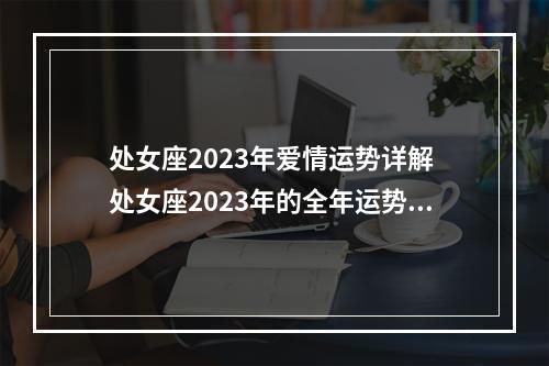 处女座2023年爱情运势详解 处女座2023年的全年运势?