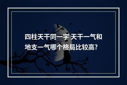 四柱天干同一字 天干一气和地支一气哪个格局比较高?