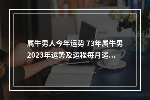 属牛男人今年运势 73年属牛男2023年运势及运程每月运程