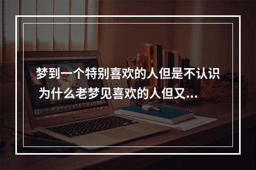 梦到一个特别喜欢的人但是不认识 为什么老梦见喜欢的人但又不知道他是谁?