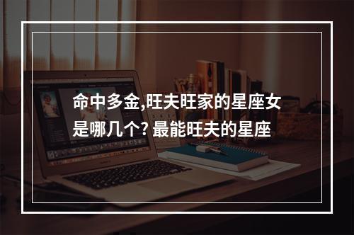 命中多金,旺夫旺家的星座女是哪几个? 最能旺夫的星座
