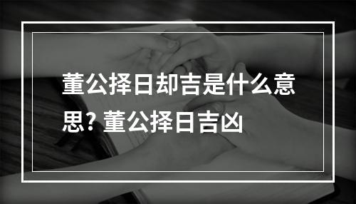 董公择日却吉是什么意思? 董公择日吉凶