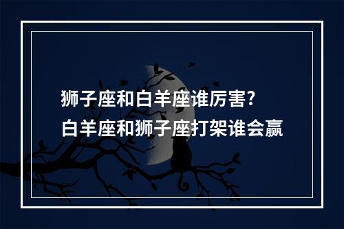 狮子座和白羊座谁厉害? 白羊座和狮子座打架谁会赢