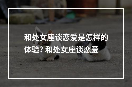 和处女座谈恋爱是怎样的体验? 和处女座谈恋爱