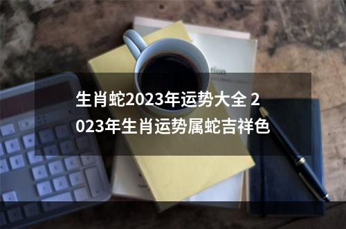 生肖蛇2023年运势大全 2023年生肖运势属蛇吉祥色