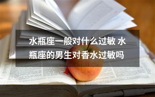 水瓶座一般对什么过敏 水瓶座的男生对香水过敏吗