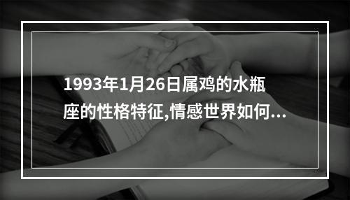 1993年1月26日属鸡的水瓶座的性格特征,情感世界如何,越详细越好!_百度... 属鸡的水瓶座女生性格1993年