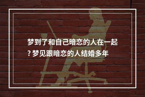 梦到了和自己暗恋的人在一起? 梦见跟暗恋的人结婚多年