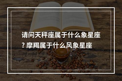 请问天秤座属于什么象星座? 摩羯属于什么风象星座