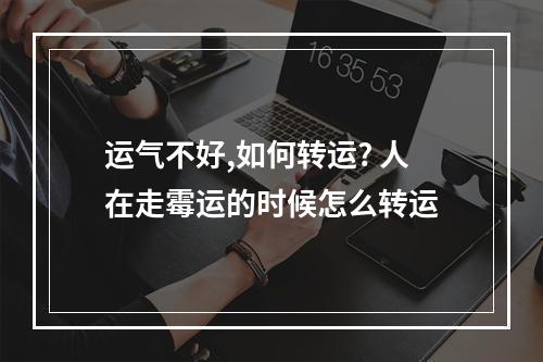 运气不好,如何转运? 人在走霉运的时候怎么转运