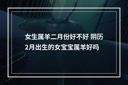 女生属羊二月份好不好 阴历2月出生的女宝宝属羊好吗
