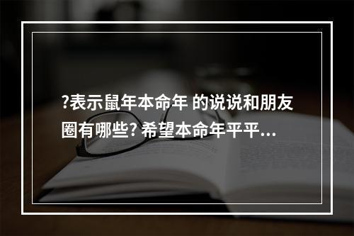 ?表示鼠年本命年 的说说和朋友圈有哪些? 希望本命年平平安安