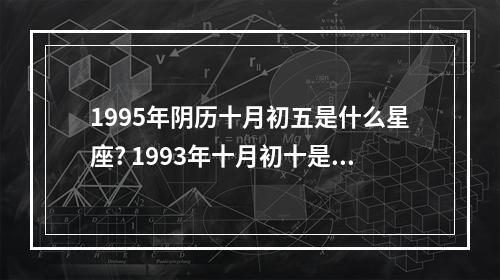1995年阴历十月初五是什么星座? 1993年十月初十是什么星座