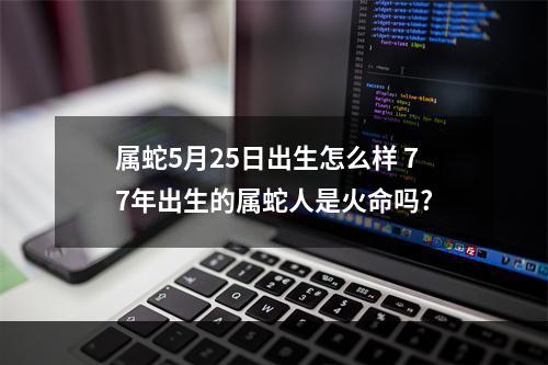 属蛇5月25日出生怎么样 77年出生的属蛇人是火命吗?