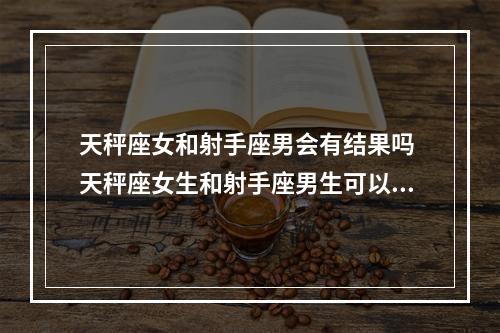 天秤座女和射手座男会有结果吗 天秤座女生和射手座男生可以在一起吗?