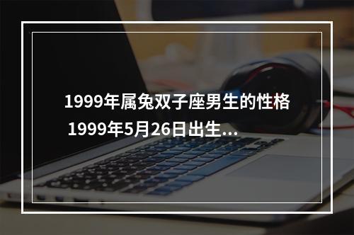 1999年属兔双子座男生的性格 1999年5月26日出生属兔双子座的幸运数字是几