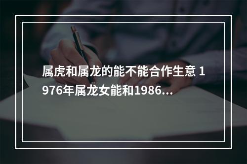 属虎和属龙的能不能合作生意 1976年属龙女能和1986年属虎男在2023年合作事业吗?