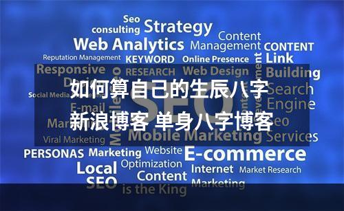 如何算自己的生辰八字 新浪博客 单身八字博客