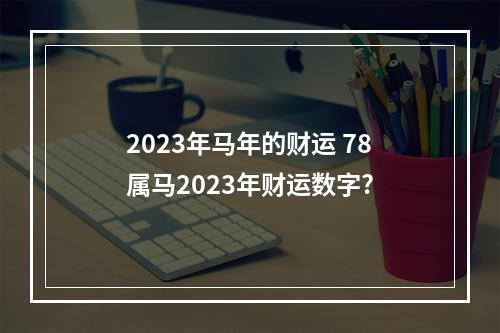 2023年马年的财运 78属马2023年财运数字?