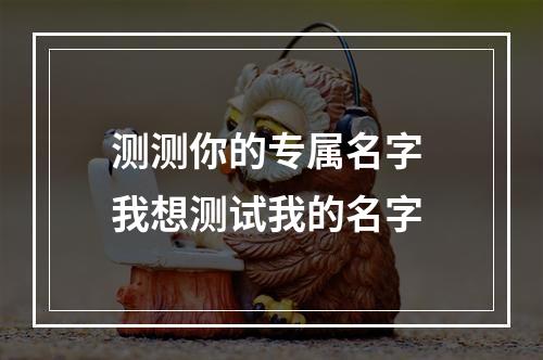 测测你的专属名字 我想测试我的名字
