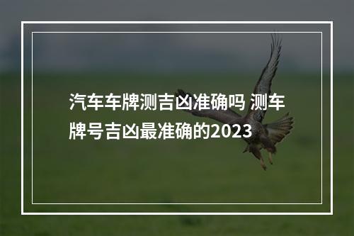 汽车车牌测吉凶准确吗 测车牌号吉凶最准确的2023