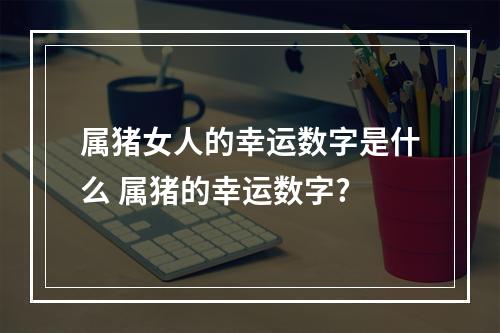 属猪女人的幸运数字是什么 属猪的幸运数字?
