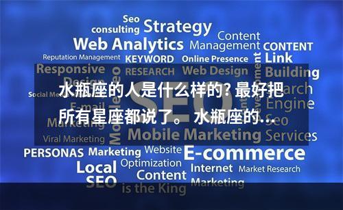 水瓶座的人是什么样的? 最好把所有星座都说了。 水瓶座的样子长什么样子星版