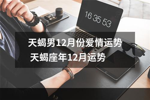 天蝎男12月份爱情运势 天蝎座年12月运势