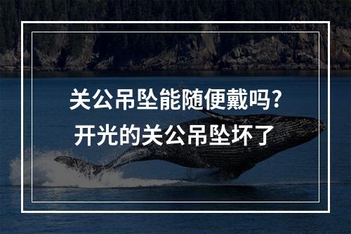 关公吊坠能随便戴吗? 开光的关公吊坠坏了