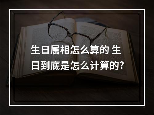 生日属相怎么算的 生日到底是怎么计算的?