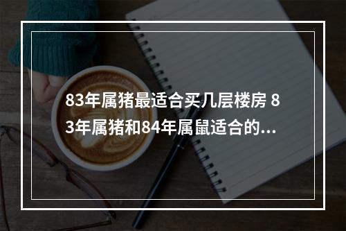 83年属猪最适合买几层楼房 83年属猪和84年属鼠适合的楼层?