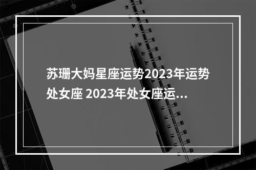 苏珊大妈星座运势2023年运势处女座 2023年处女座运势具体表现怎么样呢?
