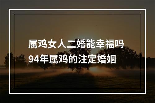 属鸡女人二婚能幸福吗 94年属鸡的注定婚姻