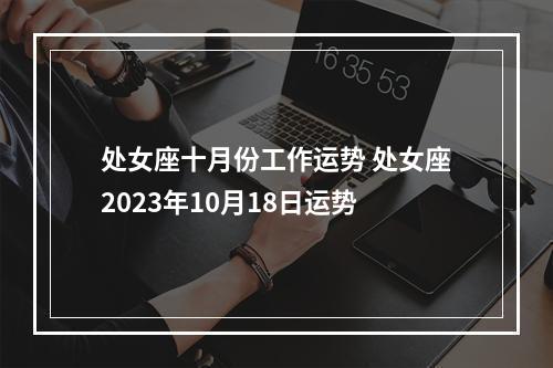 处女座十月份工作运势 处女座2023年10月18日运势
