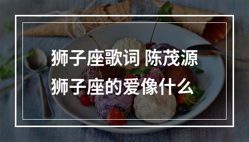 狮子座歌词 陈茂源狮子座的爱像什么